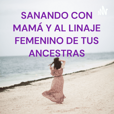 SANANDO CON MAMÁ Y AL LINAJE FEMENINO DE TUS ANCESTRAS