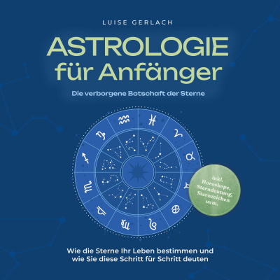 Astrologie für Anfänger - Die verborgene Botschaft der Sterne: Wie die Sterne Ihr Leben bestimmen und wie Sie diese Schritt für Schritt deuten - inkl. Horoskope, Sterndeutung, Sternzeichen uvm.