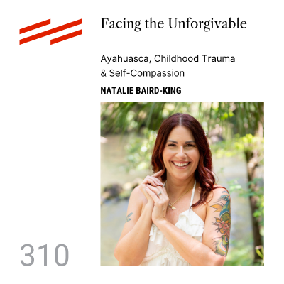 episode Natalie Baird-King - Facing the Unforgivable: Ayahuasca, Childhood Trauma & Self-Compassion artwork