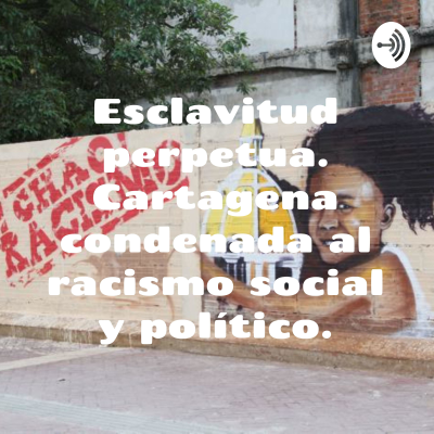 Esclavitud perpetua. Cartagena condenada al racismo social y político.