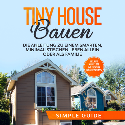 Tiny House bauen: Die Anleitung zu einem smarten, minimalistischen Leben allein oder als Familie - Inklusive Checkliste und kreativen Dekorationsideen