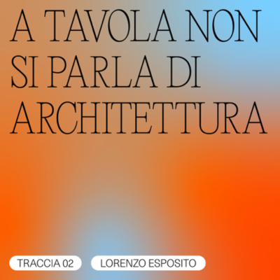 episode TRACCIA 02/03 - Lorenzo Esposito / A TAVOLA NON SI PARLA DI ARCHITETTURA artwork