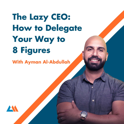 episode The Lazy CEO: How to Delegate Your Way to 8 Figures with Ayman Al-Abdullah artwork