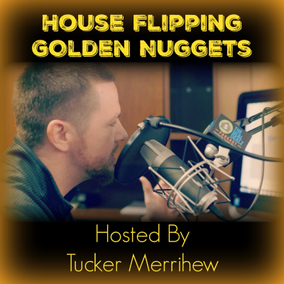 The House Flipping Golden Nuggets Podcast Hosted By Tucker Merrihew - Real Estate Investor, Developer & House Flipper!