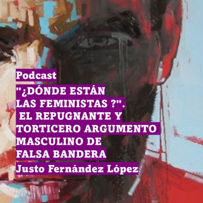 episode PODCAST: "¿DÓNDE ESTÁN LAS FEMINISTAS ?". EL REPUGNANTE Y TORTICERO ARGUMENTO MASCULINO DE FALSA BANDERA artwork