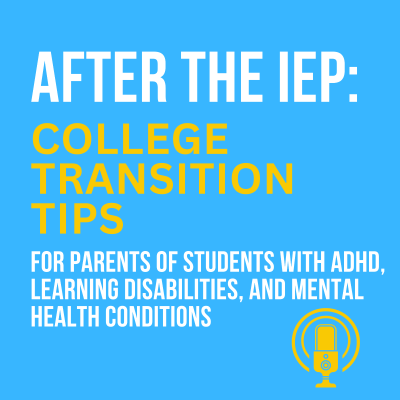 After the IEP: College Transition and Success Tips for Parents of Students with ADHD, Learning Disabilities, and Mental Health Conditions