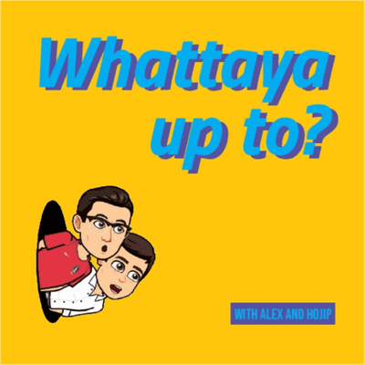 Whattaya up to? with Alex and Hojip