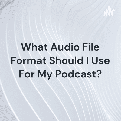 What Audio File Format Should I Use For My Podcast?