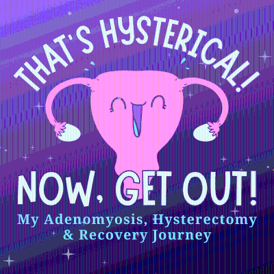 That's Hysterical! Now, Get Out! | My Adenomyosis, Hysterectomy and Recovery Journey