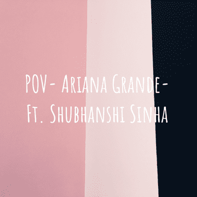 POV- Ariana Grande- Ft. Shubhanshi Sinha