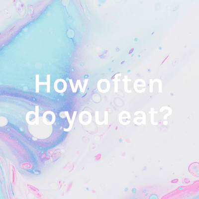 How often do you eat?