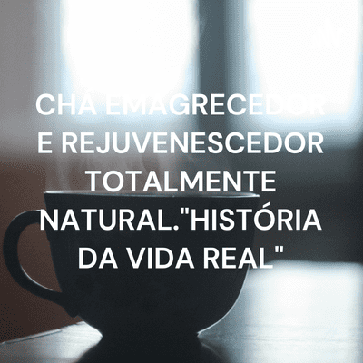 CHÁ EMAGRECEDOR E REJUVENESCEDOR TOTALMENTE NATURAL."HISTÓRIA DA VIDA REAL"