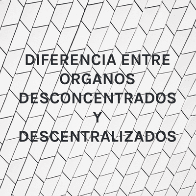 DIFERENCIA ENTRE ORGANOS DESCONCENTRADOS Y DESCENTRALIZADOS