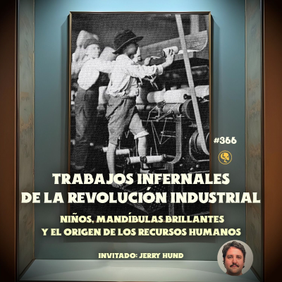 E366: Trabajos Infernales de la Revolución Industrial: Niños y Recursos Inhumanos (con: Jerry Hund)